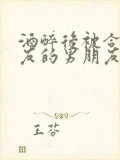 酒醉后被合租室友的男朋友睡了