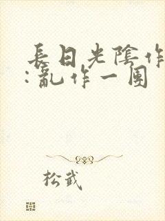 长日光阴作者 : 乱作一团