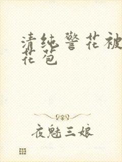 清纯警花被迫开花苞