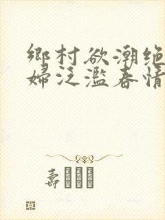 乡村欲潮绝色村妇泛滥春情下载