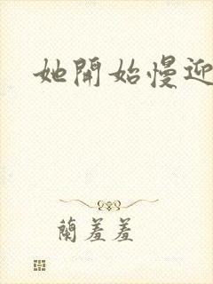 她开始慢迎迎合