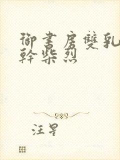 御书房双乳晃动干柴烈