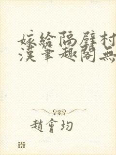 嫁给隔壁村的糙汉笔趣阁无弹窗