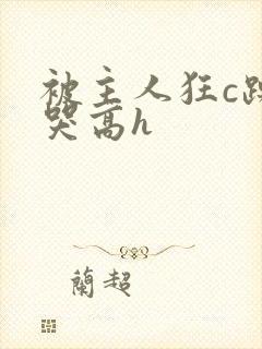 被主人狂c躁到哭高h