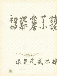 初次尝了销魂少妇邻居小说