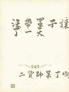 没带罩子让他C了一天