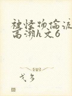 被怪物伦流澡到高潮h文6