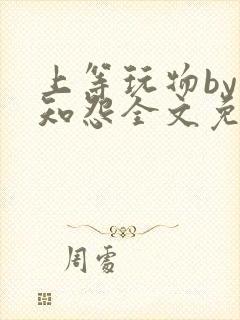 上等玩物by长知怨全文免费阅读笔趣阁封面