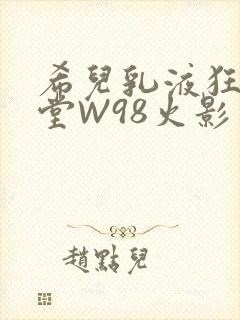希儿乳液狂飙天堂W98火影
