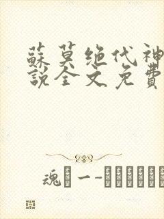 苏莫绝代神主小说全文免费阅读笔趣阁