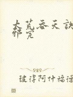 太荒吞天诀柳无邪完