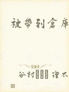 被带到仓库糟蹋