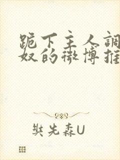 跪下主人调教贱奴的微博推荐