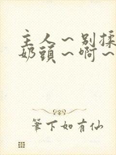 主人～别揉了～奶头～啊～嗯啊小说