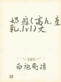 奶瘾(高h,产乳,1v1)文