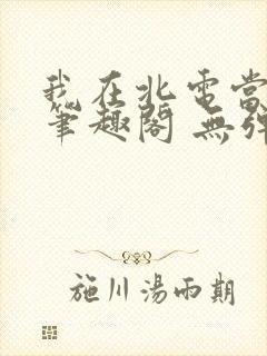 我在北电当教兽笔趣阁 无弹窗