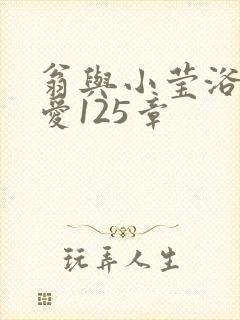 翁与小莹浴室欢爱125章