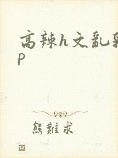 高辣h文乱乳np