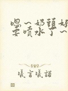 嗯～奶头好大～要喷水了～小说封面