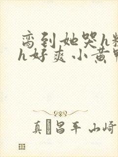 脔到她哭h粗话h好爽小黄鸭