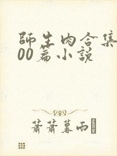 师生肉合集乱500篇小说