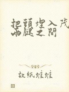 把头埋入茂密的两腿之间