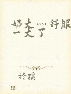 奶大灬舒服灬太一大了封面