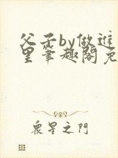 父子by做进梦里笔趣阁免费阅读