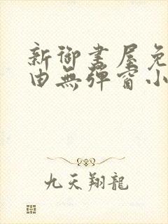 新御书屋免费自由无弹窗小说