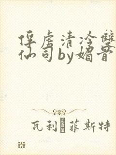 俘虏清冷双性美仙司by媚骨花txt全文阅