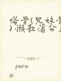 俗骨(兄妹骨科) 懒散蒲公英结局