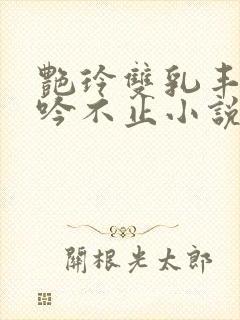 艳玲双乳丰满呻吟不止小说