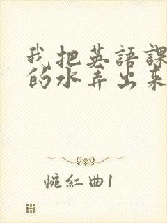 我把英语课代表的水弄出来了