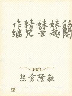 作精妹妹的专属继兄笔趣阁最新章节