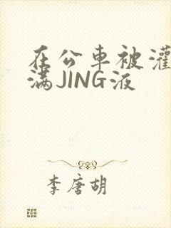 在公车被灌强行满JING液