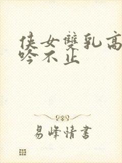 侠女双乳高耸呻吟不止