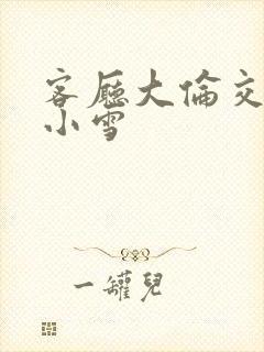 客厅大伦交侩h小雪