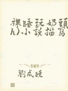 裸睡玩奶头(高h)小说描写