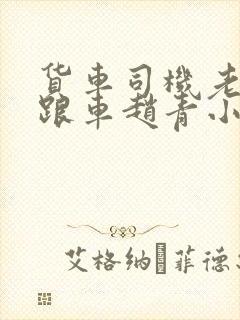 货车司机老周和跟车赵青小明