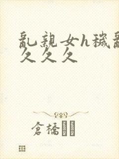 乱亲女h秽乱长久久久