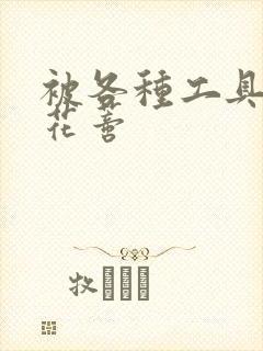 被各种工具调教花蒂