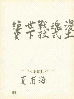 绝世战魂漫画免费下拉式土豪漫画