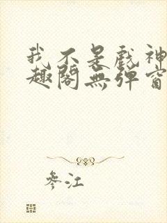 我不是戏神新笔趣阁无弹窗