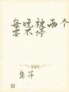 每晚被两个师傅要不停