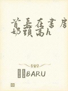 首长在书房含我奶头高h