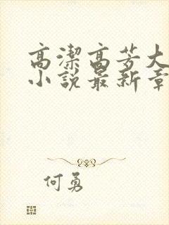 高洁高芳大团圆小说最新章节免费阅读