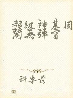 超级神基因笔趣阁无弹窗