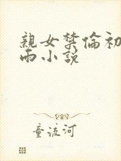 亲女禁伦初尝云雨小说