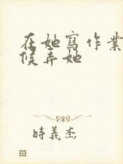 在她写作业的时候弄她封面