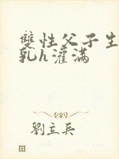 双性父子生子产乳h灌满